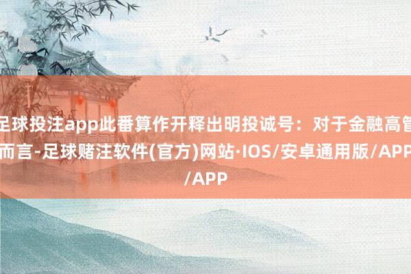 足球投注app此番算作开释出明投诚号：对于金融高管而言-足球赌注软件(官方)网站·IOS/安卓通用版/APP