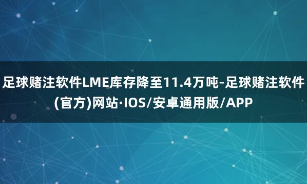 足球赌注软件LME库存降至11.4万吨-足球赌注软件(官方)网站·IOS/安卓通用版/APP