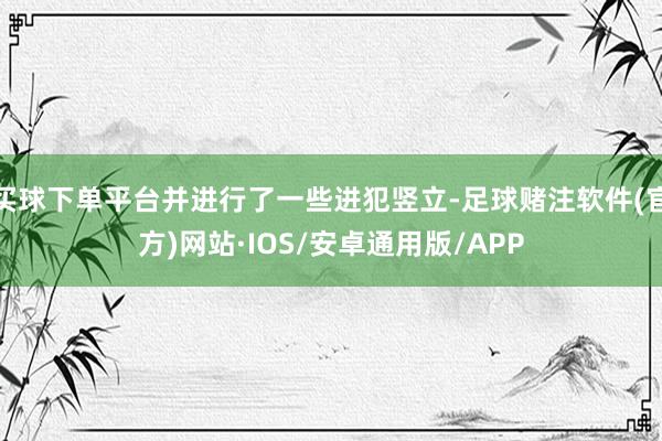 买球下单平台并进行了一些进犯竖立-足球赌注软件(官方)网站·IOS/安卓通用版/APP