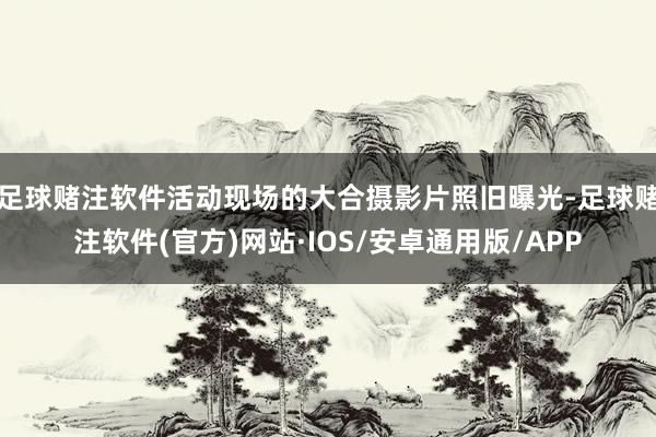 足球赌注软件活动现场的大合摄影片照旧曝光-足球赌注软件(官方)网站·IOS/安卓通用版/APP