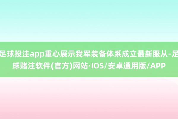 足球投注app重心展示我军装备体系成立最新服从-足球赌注软件(官方)网站·IOS/安卓通用版/APP
