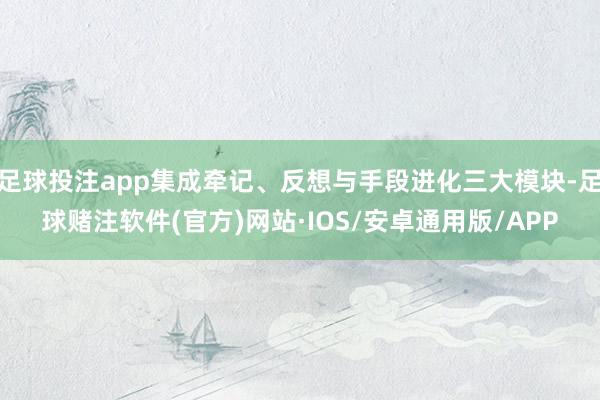 足球投注app集成牵记、反想与手段进化三大模块-足球赌注软件(官方)网站·IOS/安卓通用版/APP
