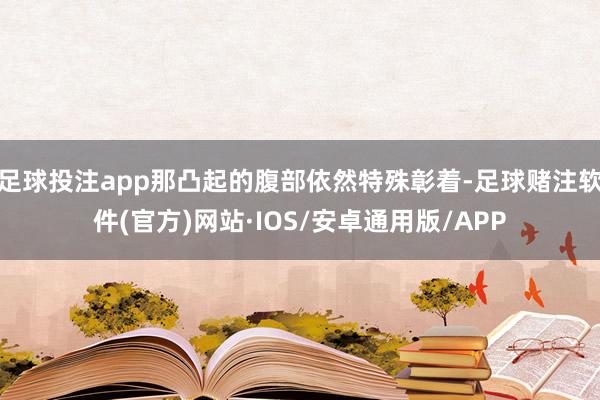 足球投注app那凸起的腹部依然特殊彰着-足球赌注软件(官方)网站·IOS/安卓通用版/APP
