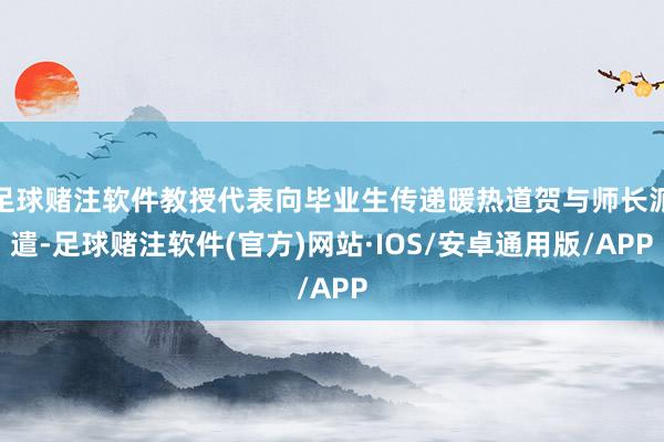 足球赌注软件教授代表向毕业生传递暖热道贺与师长派遣-足球赌注软件(官方)网站·IOS/安卓通用版/APP