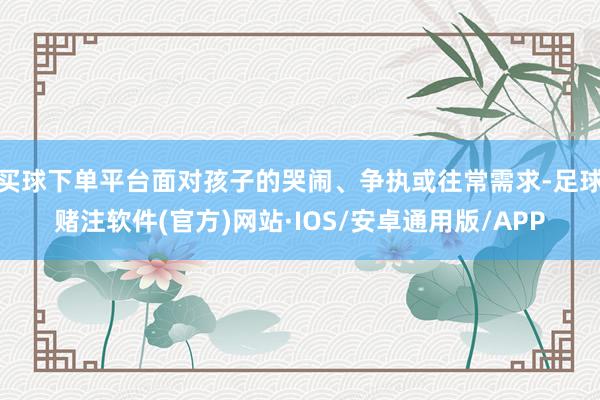 买球下单平台面对孩子的哭闹、争执或往常需求-足球赌注软件(官方)网站·IOS/安卓通用版/APP