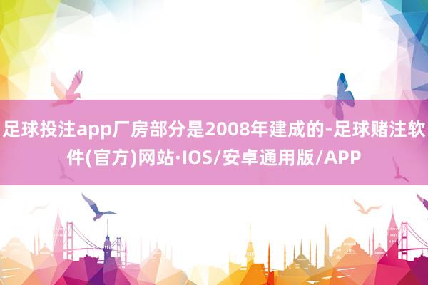 足球投注app厂房部分是2008年建成的-足球赌注软件(官方)网站·IOS/安卓通用版/APP