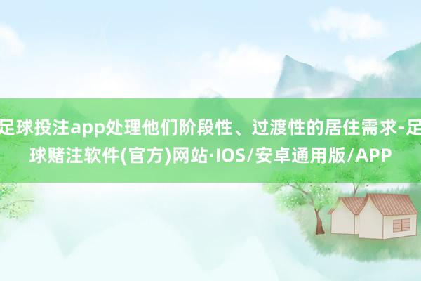 足球投注app处理他们阶段性、过渡性的居住需求-足球赌注软件(官方)网站·IOS/安卓通用版/APP