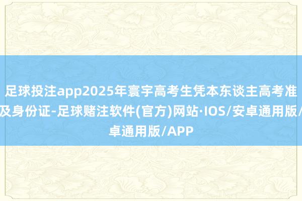 足球投注app2025年寰宇高考生凭本东谈主高考准验证及身份证-足球赌注软件(官方)网站·IOS/安卓通用版/APP