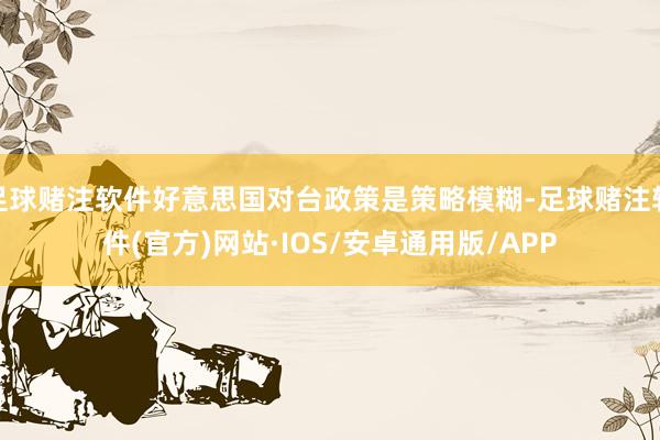 足球赌注软件好意思国对台政策是策略模糊-足球赌注软件(官方)网站·IOS/安卓通用版/APP
