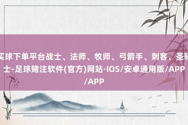 买球下单平台战士、法师、牧师、弓箭手、刺客、圣骑士-足球赌注软件(官方)网站·IOS/安卓通用版/APP