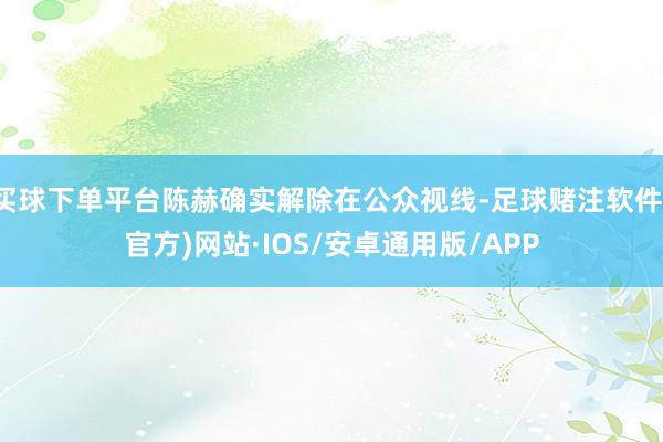 买球下单平台陈赫确实解除在公众视线-足球赌注软件(官方)网站·IOS/安卓通用版/APP