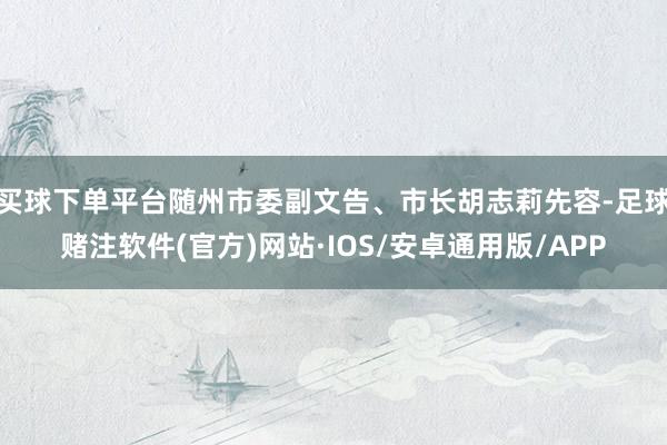 买球下单平台随州市委副文告、市长胡志莉先容-足球赌注软件(官方)网站·IOS/安卓通用版/APP