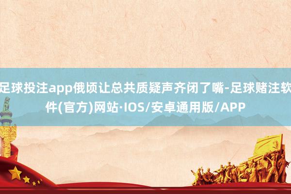 足球投注app俄顷让总共质疑声齐闭了嘴-足球赌注软件(官方)网站·IOS/安卓通用版/APP