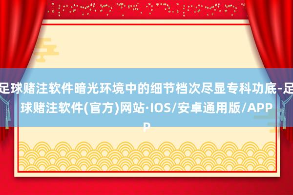 足球赌注软件暗光环境中的细节档次尽显专科功底-足球赌注软件(官方)网站·IOS/安卓通用版/APP