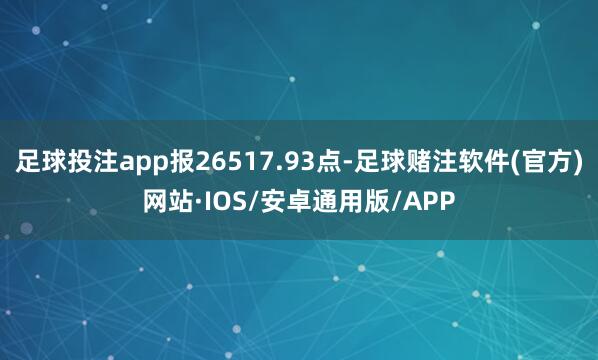 足球投注app报26517.93点-足球赌注软件(官方)网站·IOS/安卓通用版/APP