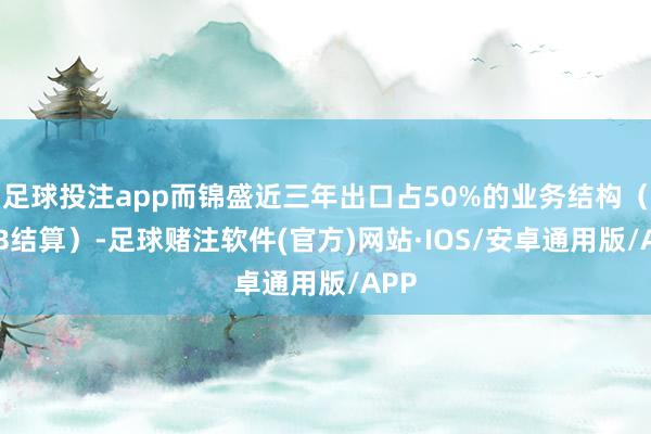 足球投注app而锦盛近三年出口占50%的业务结构（FOB结算）-足球赌注软件(官方)网站·IOS/安卓通用版/APP