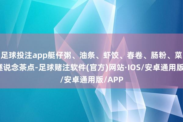 足球投注app艇仔粥、油条、虾饺、春卷、肠粉、菜心等隧说念茶点-足球赌注软件(官方)网站·IOS/安卓通用版/APP