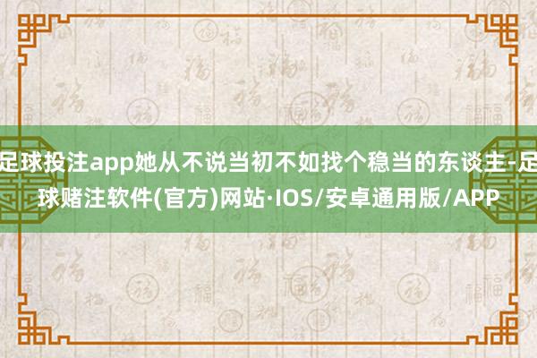 足球投注app她从不说当初不如找个稳当的东谈主-足球赌注软件(官方)网站·IOS/安卓通用版/APP