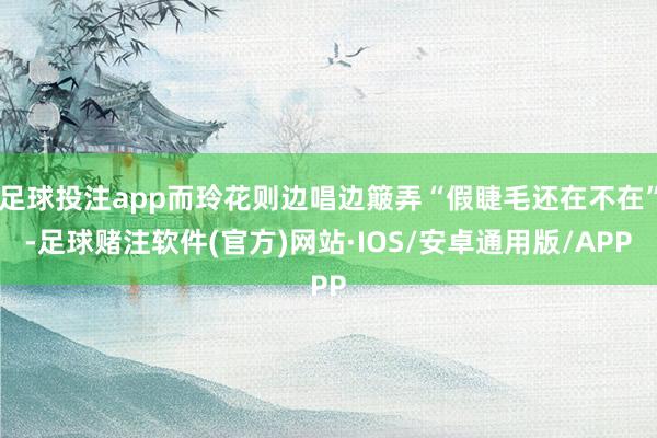 足球投注app而玲花则边唱边簸弄“假睫毛还在不在”-足球赌注软件(官方)网站·IOS/安卓通用版/APP