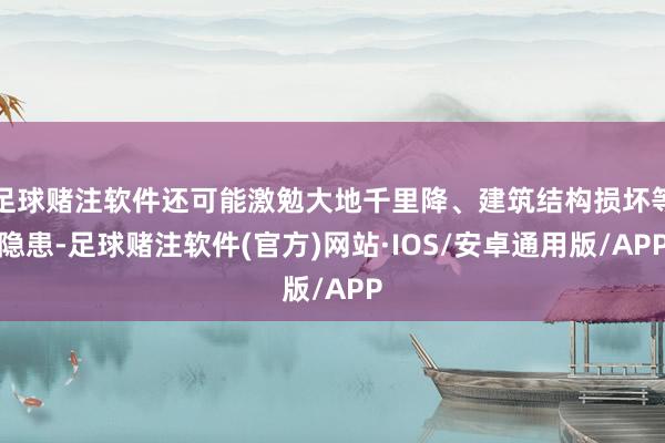 足球赌注软件还可能激勉大地千里降、建筑结构损坏等隐患-足球赌注软件(官方)网站·IOS/安卓通用版/APP