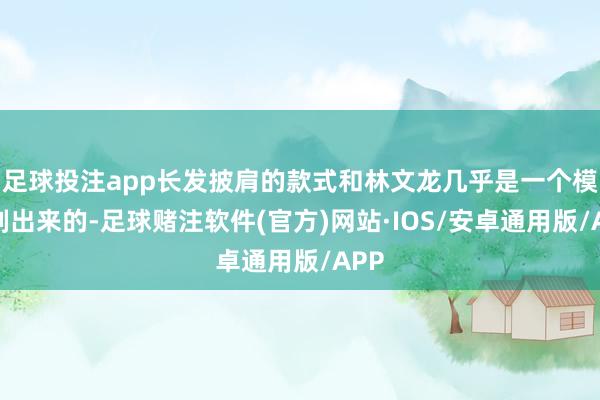 足球投注app长发披肩的款式和林文龙几乎是一个模型刻出来的-足球赌注软件(官方)网站·IOS/安卓通用版/APP