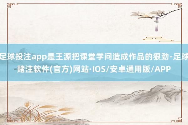 足球投注app是王源把课堂学问造成作品的狠劲-足球赌注软件(官方)网站·IOS/安卓通用版/APP