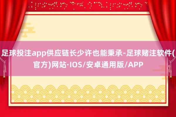 足球投注app供应链长少许也能秉承-足球赌注软件(官方)网站·IOS/安卓通用版/APP