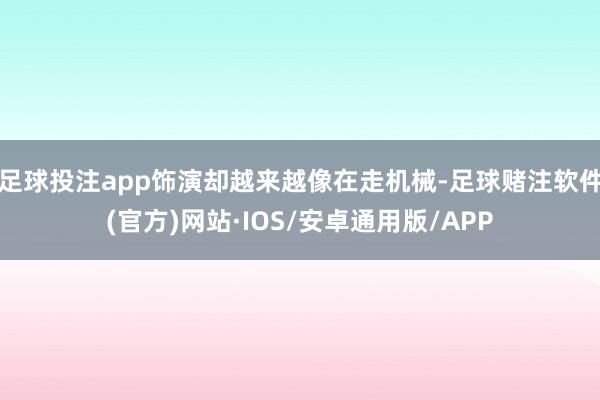 足球投注app饰演却越来越像在走机械-足球赌注软件(官方)网站·IOS/安卓通用版/APP