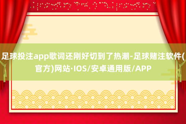 足球投注app歌词还刚好切到了热潮-足球赌注软件(官方)网站·IOS/安卓通用版/APP