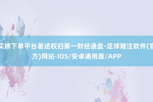 买球下单平台著述权归第一财经通盘-足球赌注软件(官方)网站·IOS/安卓通用版/APP