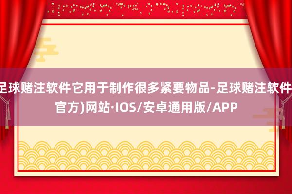 足球赌注软件它用于制作很多紧要物品-足球赌注软件(官方)网站·IOS/安卓通用版/APP