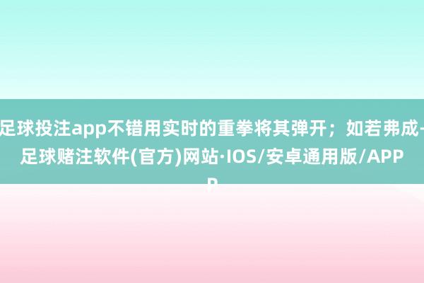 足球投注app不错用实时的重拳将其弹开；如若弗成-足球赌注软件(官方)网站·IOS/安卓通用版/APP