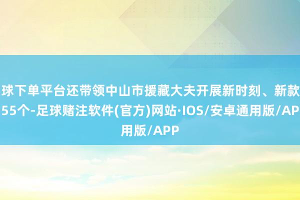 买球下单平台还带领中山市援藏大夫开展新时刻、新款式155个-足球赌注软件(官方)网站·IOS/安卓通用版/APP