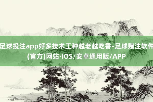 足球投注app好多技术工种越老越吃香-足球赌注软件(官方)网站·IOS/安卓通用版/APP