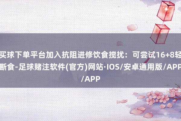 买球下单平台加入抗阻进修饮食搅扰：可尝试16+8轻断食-足球赌注软件(官方)网站·IOS/安卓通用版/APP