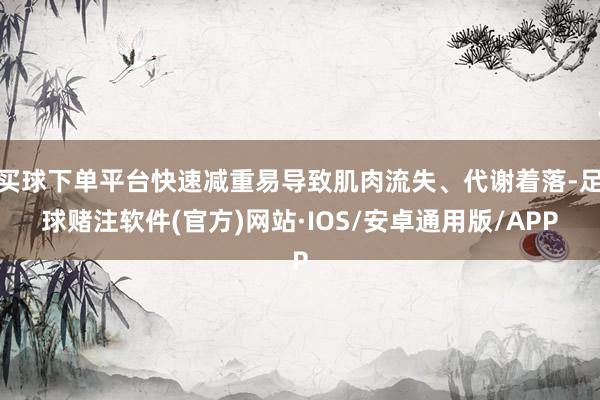 买球下单平台快速减重易导致肌肉流失、代谢着落-足球赌注软件(官方)网站·IOS/安卓通用版/APP