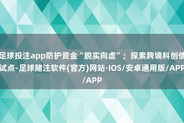 足球投注app防护资金“脱实向虚”；探索跨境科创债试点-足球赌注软件(官方)网站·IOS/安卓通用版/APP