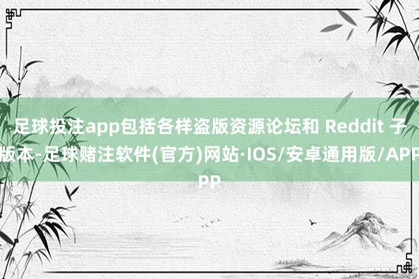 足球投注app包括各样盗版资源论坛和 Reddit 子版本-足球赌注软件(官方)网站·IOS/安卓通用版/APP