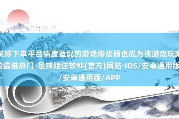 买球下单平台猜度适配的游戏修改器也成为该游戏玩家群体的温雅热门-足球赌注软件(官方)网站·IOS/安卓通用版/APP
