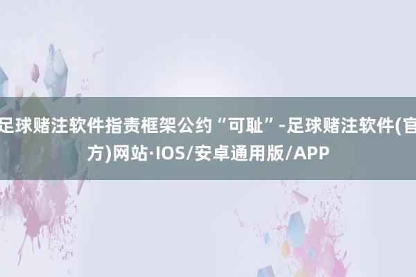 足球赌注软件指责框架公约“可耻”-足球赌注软件(官方)网站·IOS/安卓通用版/APP