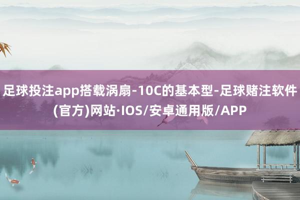 足球投注app搭载涡扇-10C的基本型-足球赌注软件(官方)网站·IOS/安卓通用版/APP