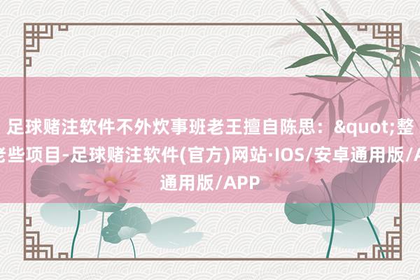 足球赌注软件不外炊事班老王擅自陈思:"整这老些项目-足球赌注软件(官方)网站·IOS/安卓通用版/APP