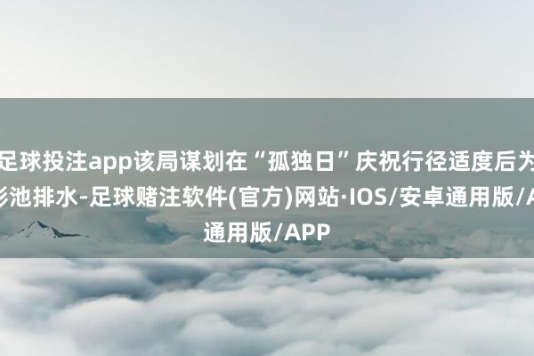 足球投注app该局谋划在“孤独日”庆祝行径适度后为倒影池排水-足球赌注软件(官方)网站·IOS/安卓通用版/APP