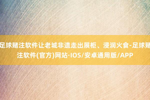 足球赌注软件让老城非遗走出展柜、浸润火食-足球赌注软件(官方)网站·IOS/安卓通用版/APP
