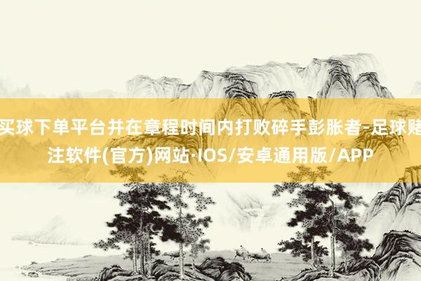 买球下单平台并在章程时间内打败碎手彭胀者-足球赌注软件(官方)网站·IOS/安卓通用版/APP