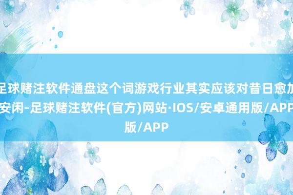 足球赌注软件通盘这个词游戏行业其实应该对昔日愈加安闲-足球赌注软件(官方)网站·IOS/安卓通用版/APP