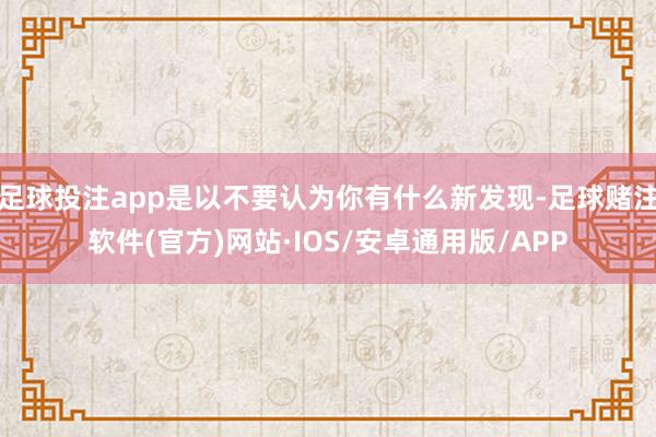 足球投注app是以不要认为你有什么新发现-足球赌注软件(官方)网站·IOS/安卓通用版/APP