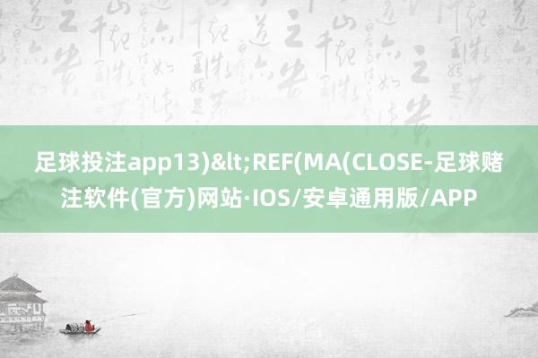 足球投注app13)<REF(MA(CLOSE-足球赌注软件(官方)网站·IOS/安卓通用版/APP