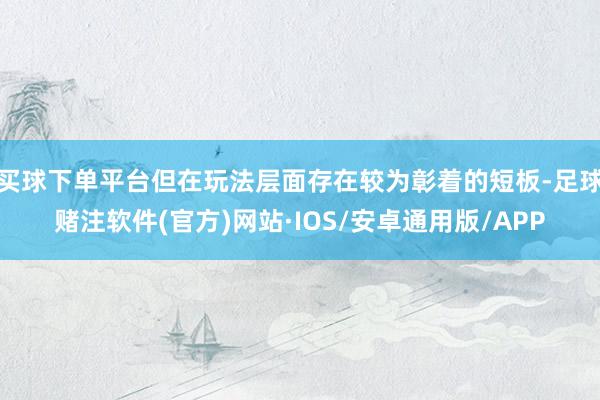 买球下单平台但在玩法层面存在较为彰着的短板-足球赌注软件(官方)网站·IOS/安卓通用版/APP