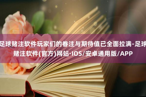 足球赌注软件玩家们的眷注与期待值已全面拉满-足球赌注软件(官方)网站·IOS/安卓通用版/APP